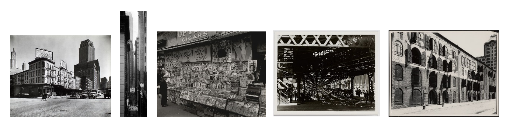 From left to right: West Street Row V, between Warren and Murray Street, Manhattan, 1936; Tall Wall Street, 1930/1970s; Newspaper Stand, 1935/70s; Under the El at the Battery, New York, 1930 (printed c. 1970s); Yuban Coffee Warehouse, Water and Dock Streets, Brooklyn, NY, 1935 (printed c. 1970s)